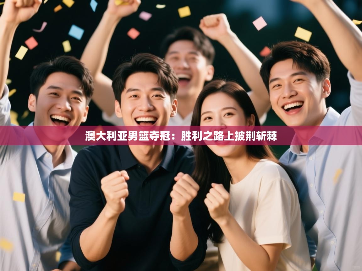 蓝鲸体育在线直播免费观看-澳大利亚男篮夺冠：胜利之路上披荆斩棘  第3张