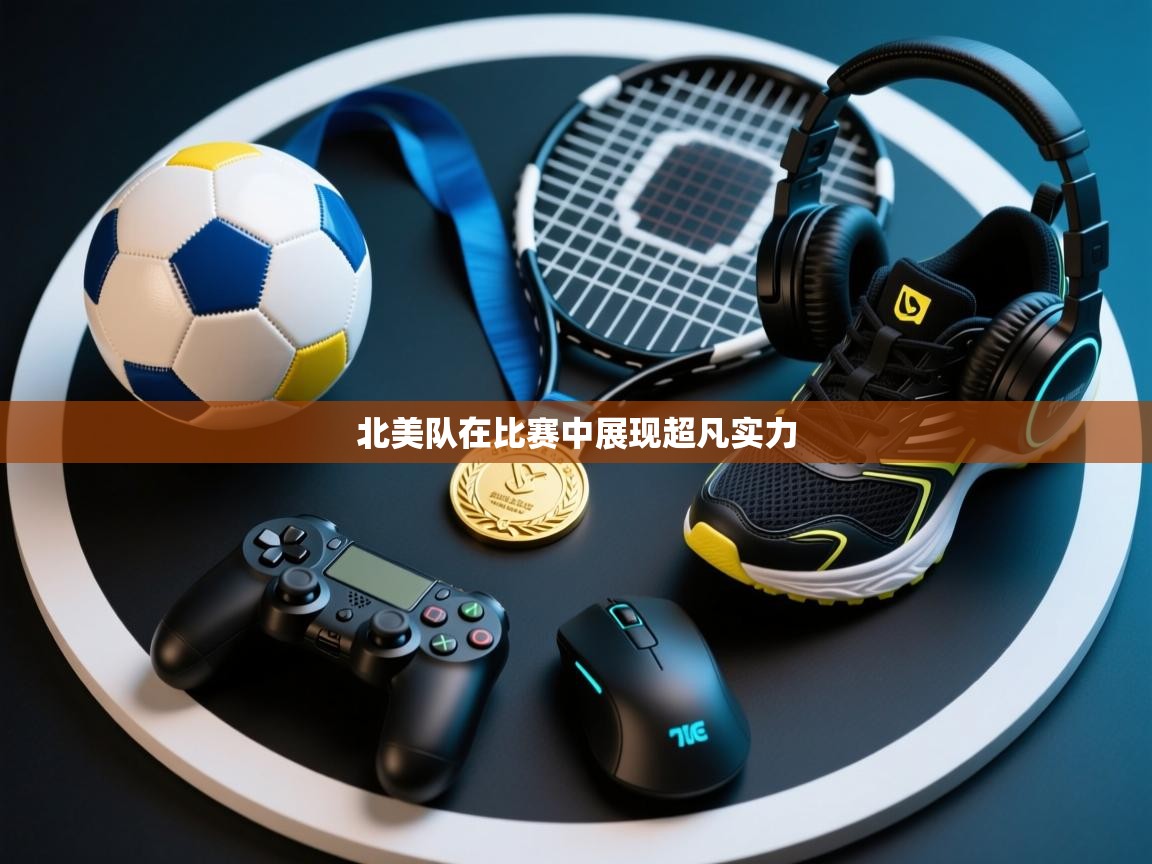 蓝鲸体育直播平台-北美队在比赛中展现超凡实力