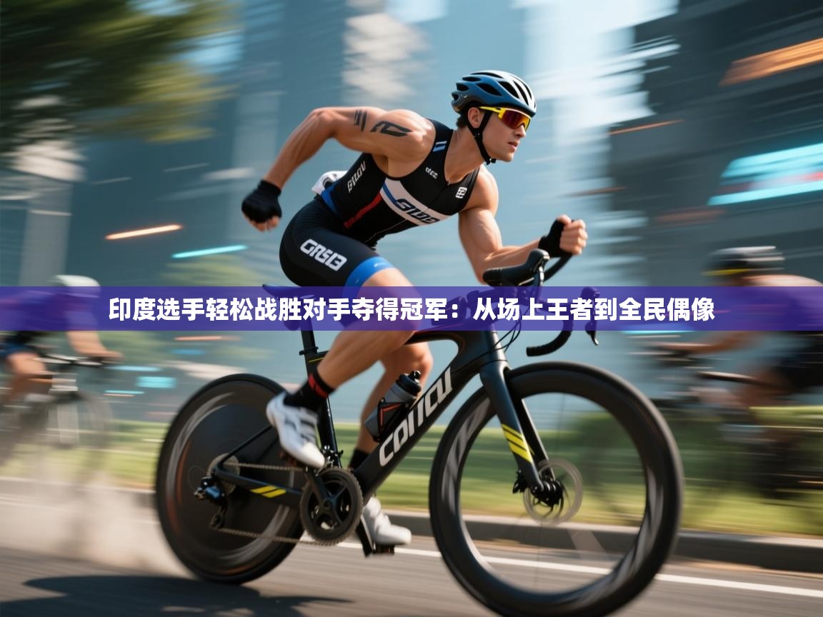 蓝鲸体育app安卓版-印度选手轻松战胜对手夺得冠军:从场上王者到全民偶像 第4张