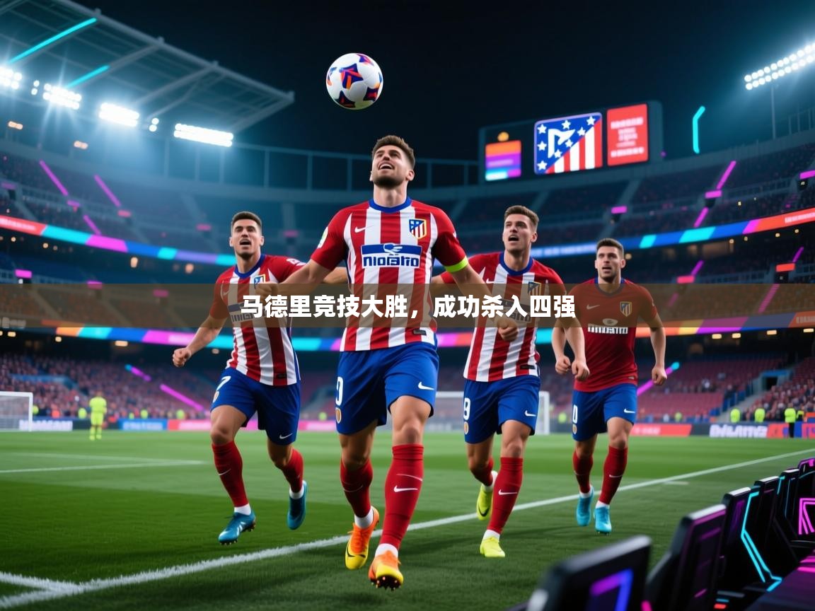 蓝鲸体育app安卓版-马德里竞技大胜,成功杀入四强 第4张