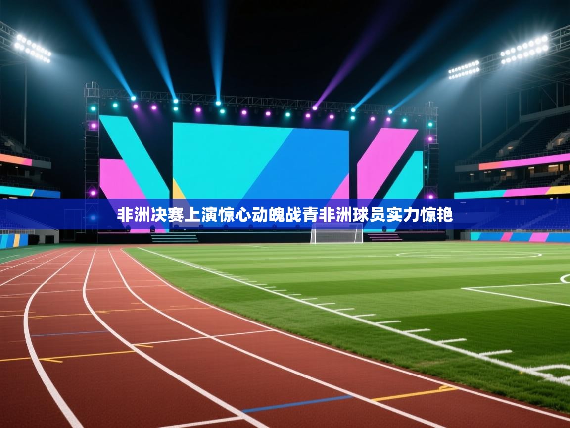 蓝鲸体育网页版网址-非洲决赛上演惊心动魄战青非洲球员实力惊艳  第1张