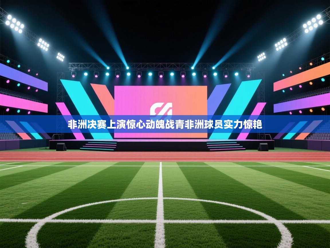 蓝鲸体育网页版网址-非洲决赛上演惊心动魄战青非洲球员实力惊艳  第3张