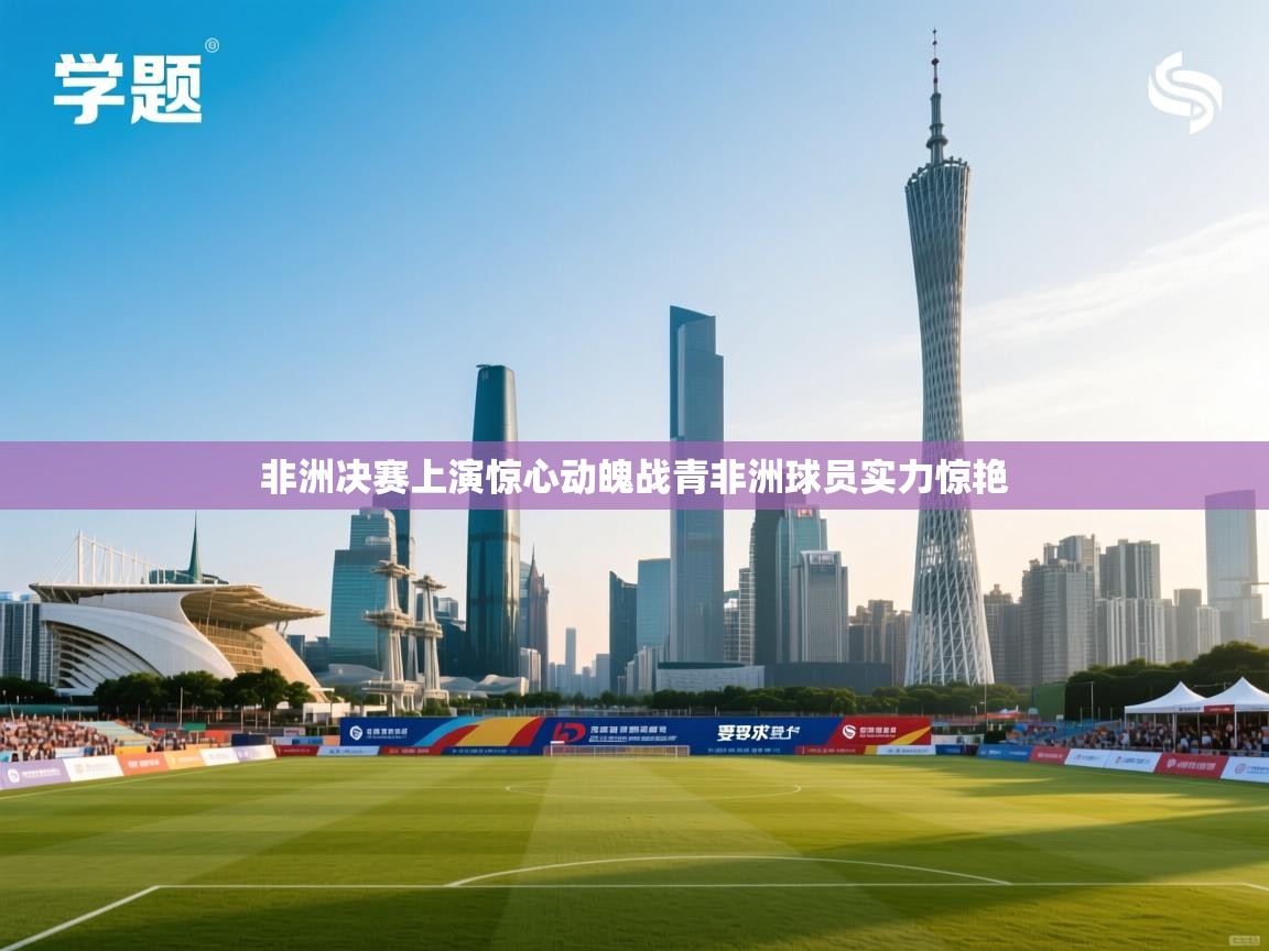 蓝鲸体育网页版网址-非洲决赛上演惊心动魄战青非洲球员实力惊艳  第2张