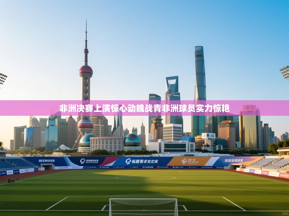 蓝鲸体育网页版网址-非洲决赛上演惊心动魄战青非洲球员实力惊艳  第4张