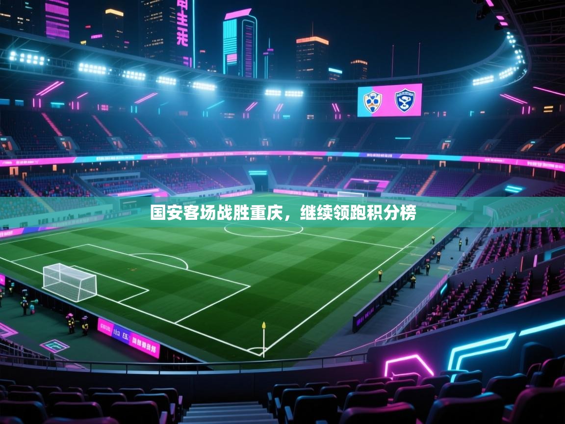 蓝鲸体育在线直播-国安客场战胜重庆,继续领跑积分榜 第2张