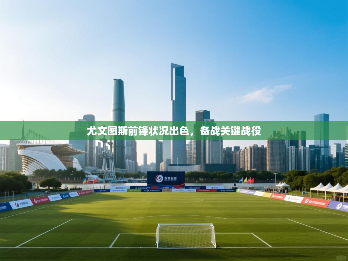 蓝鲸体育在线直播-尤文图斯前锋状况出色，备战关键战役  第4张